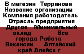 В магазин "Терранова › Название организации ­ Компания-работодатель › Отрасль предприятия ­ Другое › Минимальный оклад ­ 15 000 - Все города Работа » Вакансии   . Алтайский край,Алейск г.